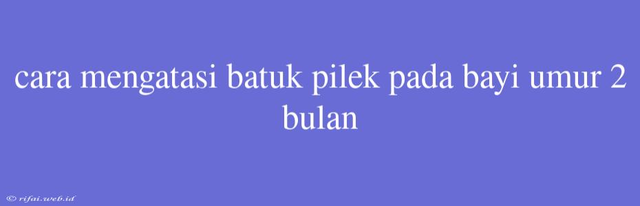 Cara Mengatasi Batuk Pilek Pada Bayi Umur 2 Bulan