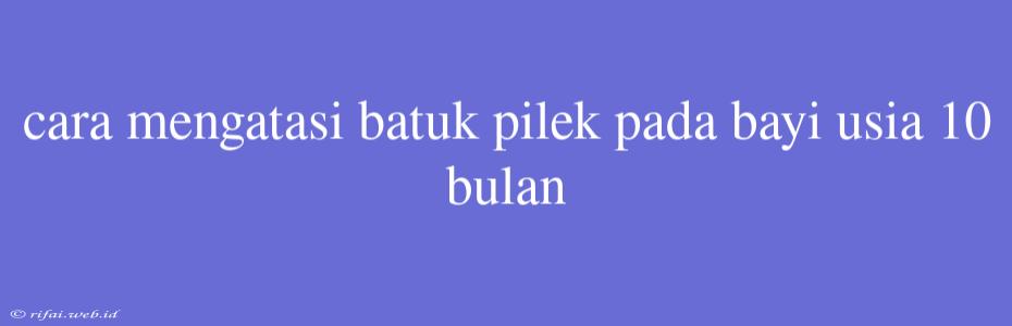 Cara Mengatasi Batuk Pilek Pada Bayi Usia 10 Bulan