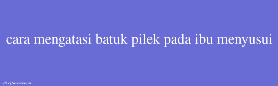 Cara Mengatasi Batuk Pilek Pada Ibu Menyusui