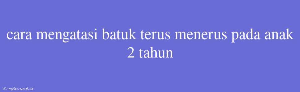 Cara Mengatasi Batuk Terus Menerus Pada Anak 2 Tahun