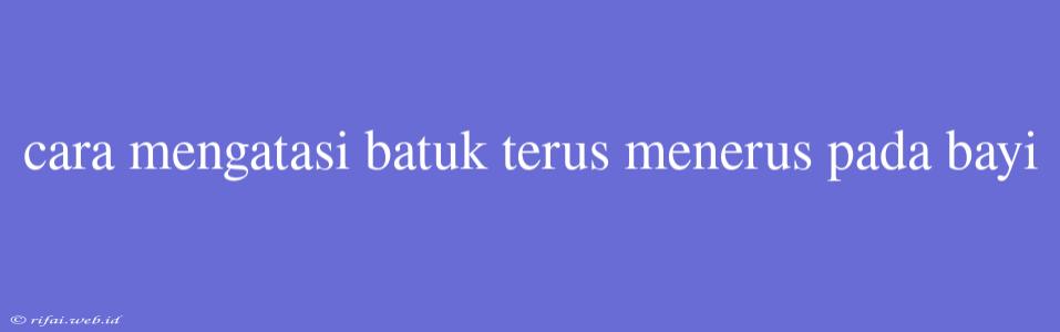 Cara Mengatasi Batuk Terus Menerus Pada Bayi