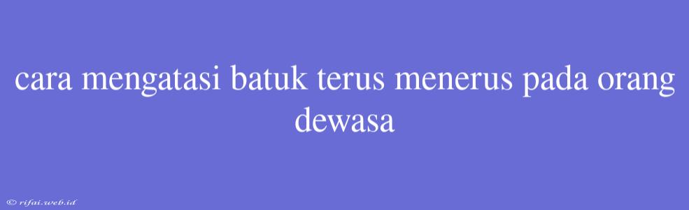 Cara Mengatasi Batuk Terus Menerus Pada Orang Dewasa