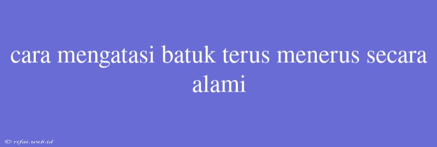 Cara Mengatasi Batuk Terus Menerus Secara Alami