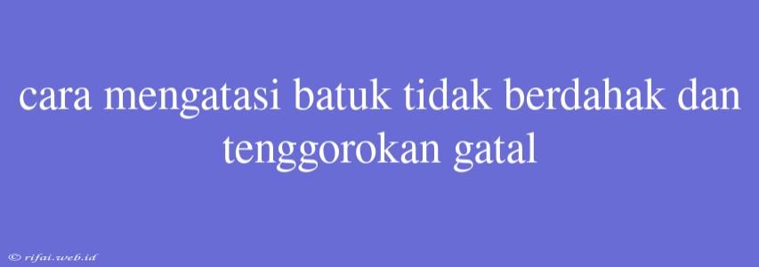 Cara Mengatasi Batuk Tidak Berdahak Dan Tenggorokan Gatal