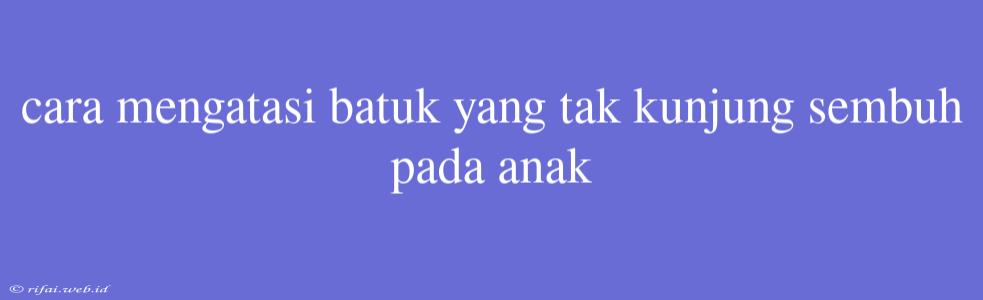 Cara Mengatasi Batuk Yang Tak Kunjung Sembuh Pada Anak