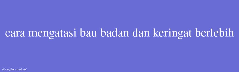 Cara Mengatasi Bau Badan Dan Keringat Berlebih