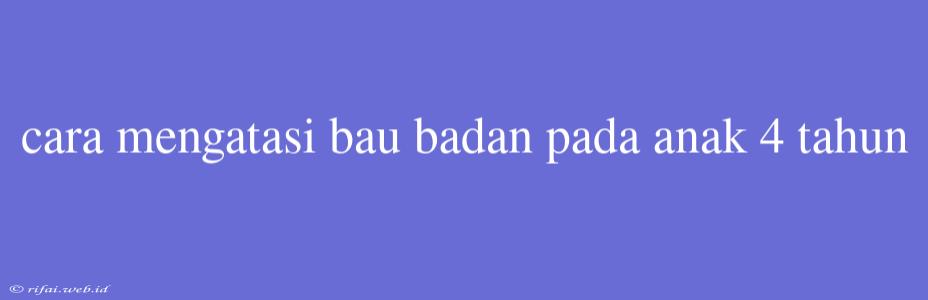 Cara Mengatasi Bau Badan Pada Anak 4 Tahun