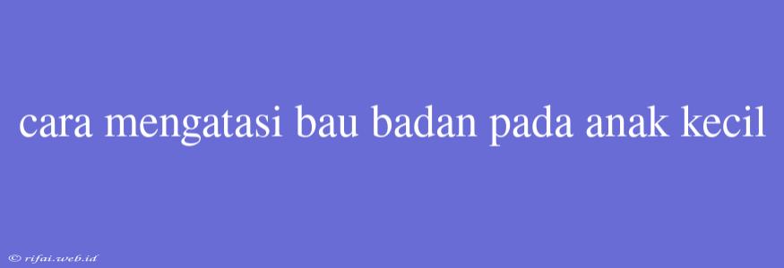 Cara Mengatasi Bau Badan Pada Anak Kecil