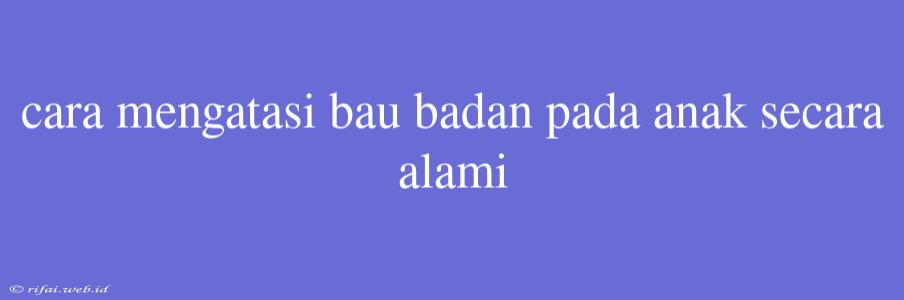 Cara Mengatasi Bau Badan Pada Anak Secara Alami