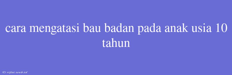 Cara Mengatasi Bau Badan Pada Anak Usia 10 Tahun