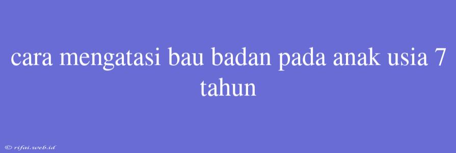 Cara Mengatasi Bau Badan Pada Anak Usia 7 Tahun