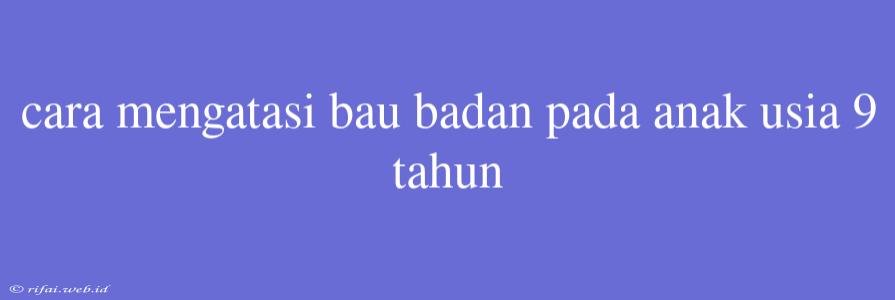 Cara Mengatasi Bau Badan Pada Anak Usia 9 Tahun