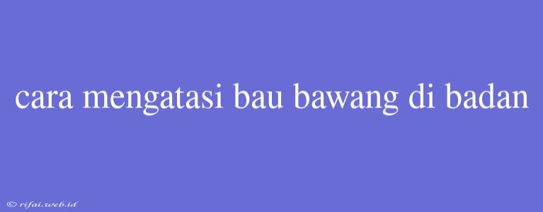 Cara Mengatasi Bau Bawang Di Badan