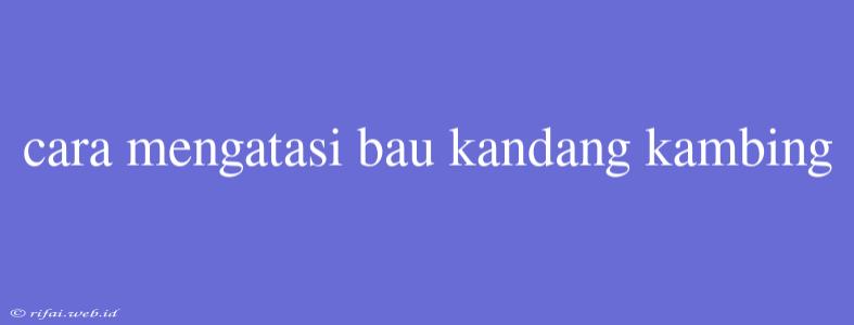 Cara Mengatasi Bau Kandang Kambing