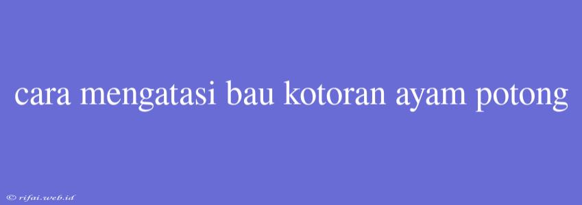 Cara Mengatasi Bau Kotoran Ayam Potong