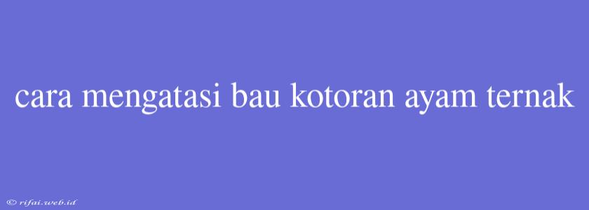 Cara Mengatasi Bau Kotoran Ayam Ternak