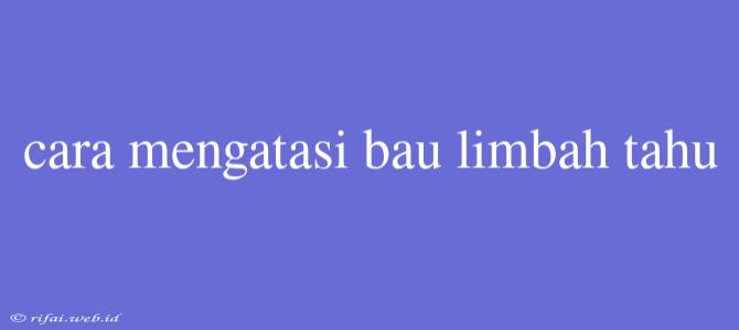 Cara Mengatasi Bau Limbah Tahu