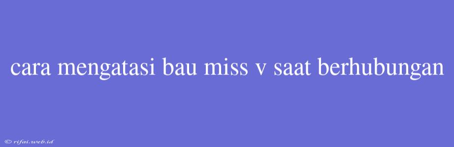 Cara Mengatasi Bau Miss V Saat Berhubungan