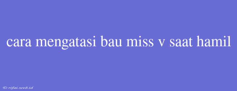 Cara Mengatasi Bau Miss V Saat Hamil