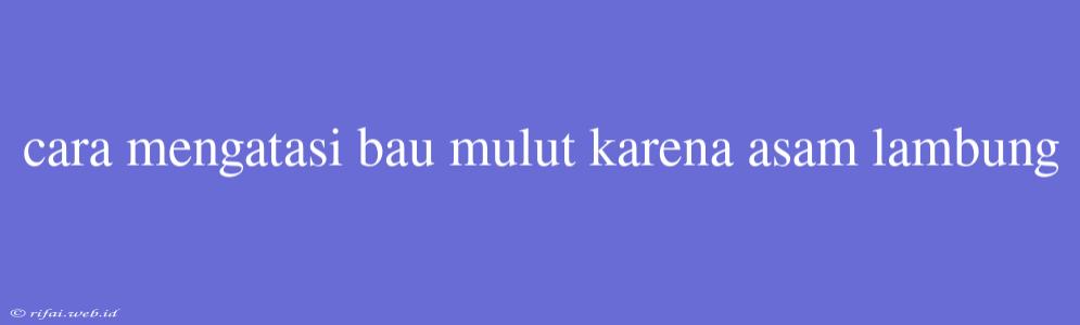 Cara Mengatasi Bau Mulut Karena Asam Lambung