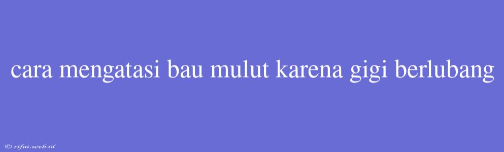 Cara Mengatasi Bau Mulut Karena Gigi Berlubang