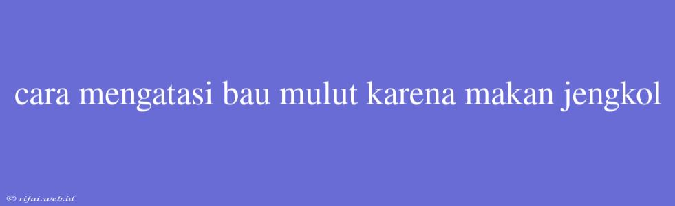 Cara Mengatasi Bau Mulut Karena Makan Jengkol