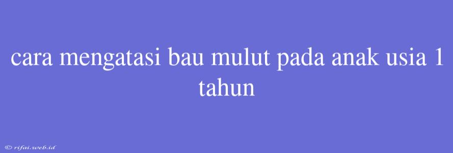 Cara Mengatasi Bau Mulut Pada Anak Usia 1 Tahun