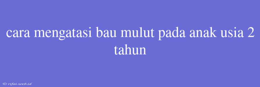 Cara Mengatasi Bau Mulut Pada Anak Usia 2 Tahun