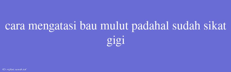 Cara Mengatasi Bau Mulut Padahal Sudah Sikat Gigi