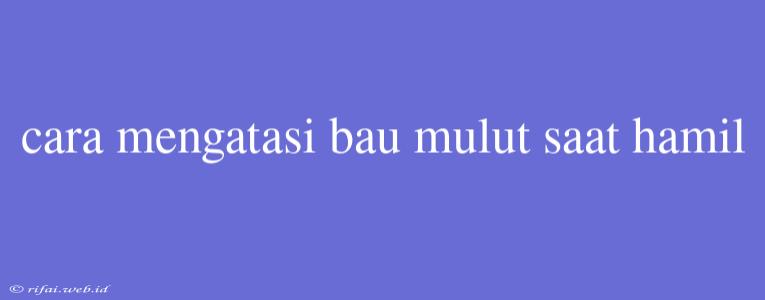 Cara Mengatasi Bau Mulut Saat Hamil