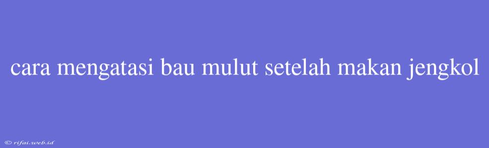 Cara Mengatasi Bau Mulut Setelah Makan Jengkol