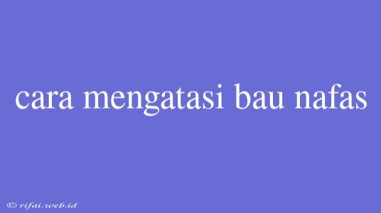 Cara Mengatasi Bau Nafas