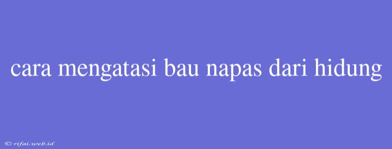 Cara Mengatasi Bau Napas Dari Hidung