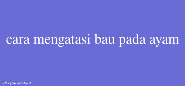 Cara Mengatasi Bau Pada Ayam