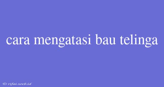 Cara Mengatasi Bau Telinga