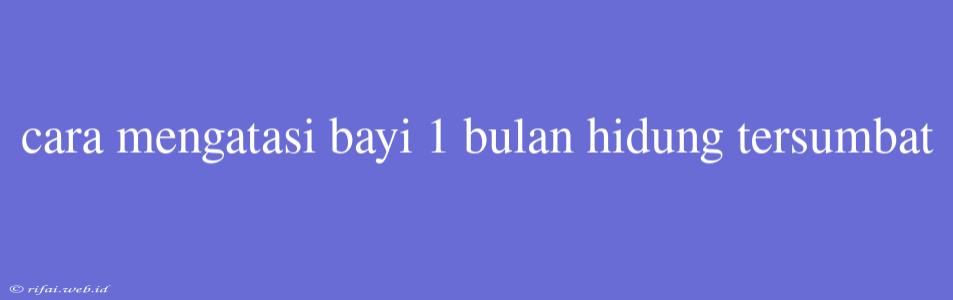 Cara Mengatasi Bayi 1 Bulan Hidung Tersumbat