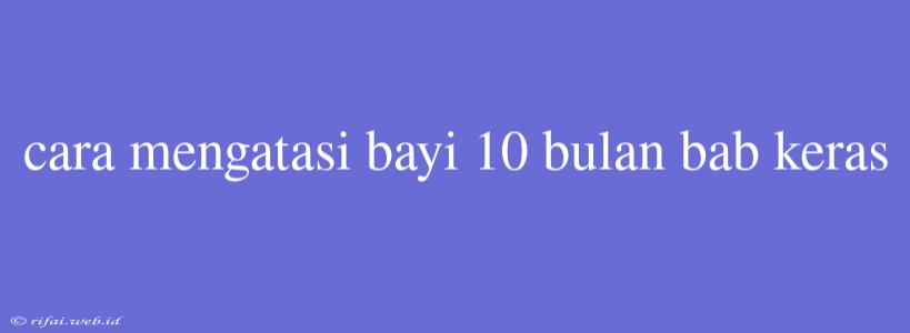 Cara Mengatasi Bayi 10 Bulan Bab Keras