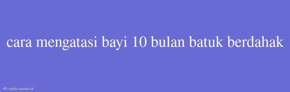 Cara Mengatasi Bayi 10 Bulan Batuk Berdahak