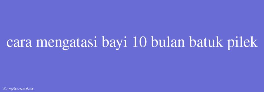 Cara Mengatasi Bayi 10 Bulan Batuk Pilek