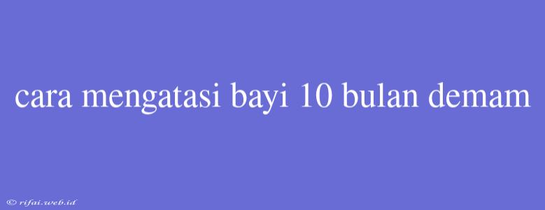 Cara Mengatasi Bayi 10 Bulan Demam