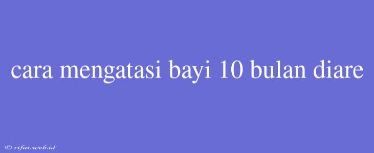 Cara Mengatasi Bayi 10 Bulan Diare