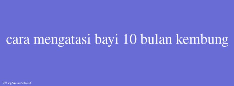 Cara Mengatasi Bayi 10 Bulan Kembung