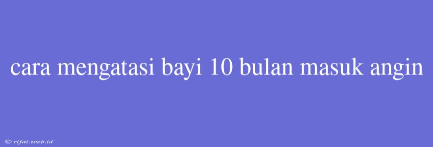 Cara Mengatasi Bayi 10 Bulan Masuk Angin