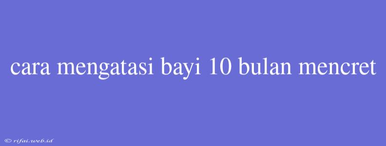 Cara Mengatasi Bayi 10 Bulan Mencret