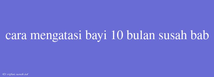 Cara Mengatasi Bayi 10 Bulan Susah Bab