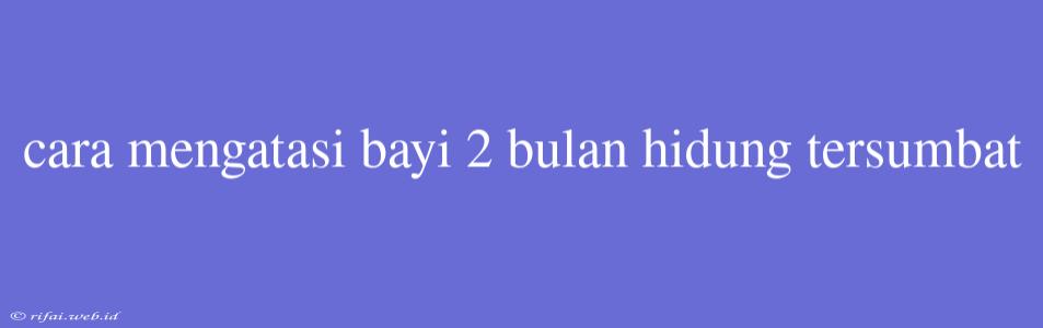 Cara Mengatasi Bayi 2 Bulan Hidung Tersumbat