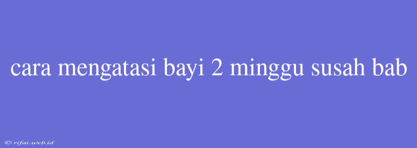 Cara Mengatasi Bayi 2 Minggu Susah Bab