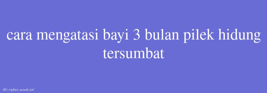 Cara Mengatasi Bayi 3 Bulan Pilek Hidung Tersumbat