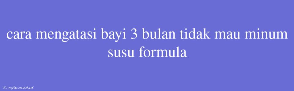 Cara Mengatasi Bayi 3 Bulan Tidak Mau Minum Susu Formula