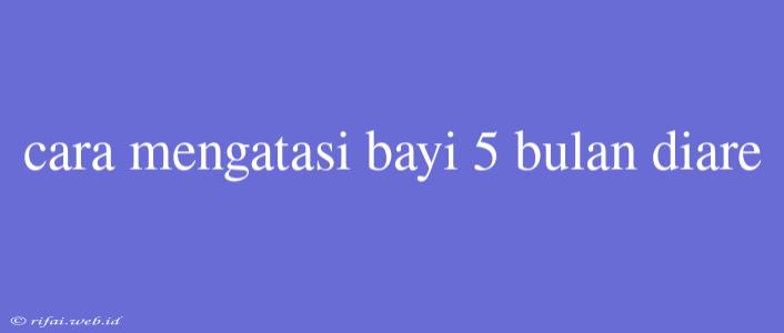 Cara Mengatasi Bayi 5 Bulan Diare